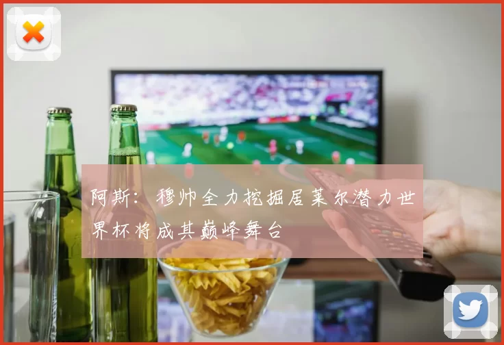 阿斯：穆帅全力挖掘居莱尔潜力世界杯将成其巅峰舞台