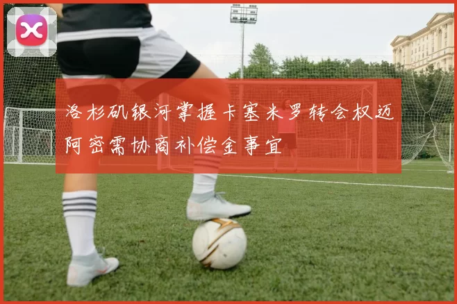 洛杉矶银河掌握卡塞米罗转会权迈阿密需协商补偿金事宜