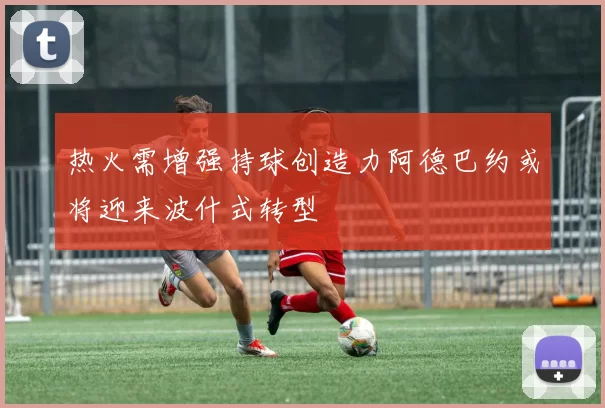 热火需增强持球创造力阿德巴约或将迎来波什式转型