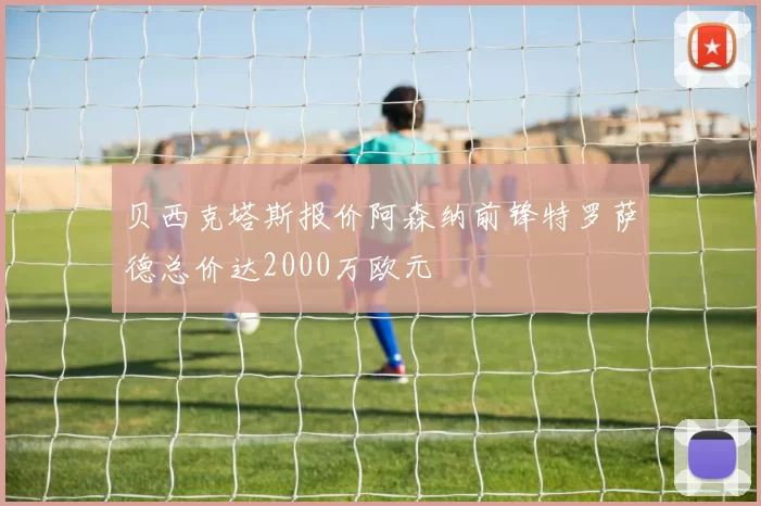 贝西克塔斯报价阿森纳前锋特罗萨德总价达2000万欧元