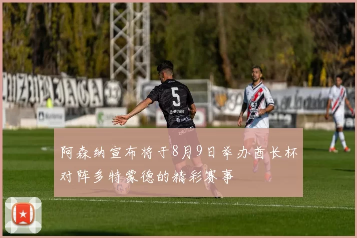阿森纳宣布将于8月9日举办酋长杯对阵多特蒙德的精彩赛事