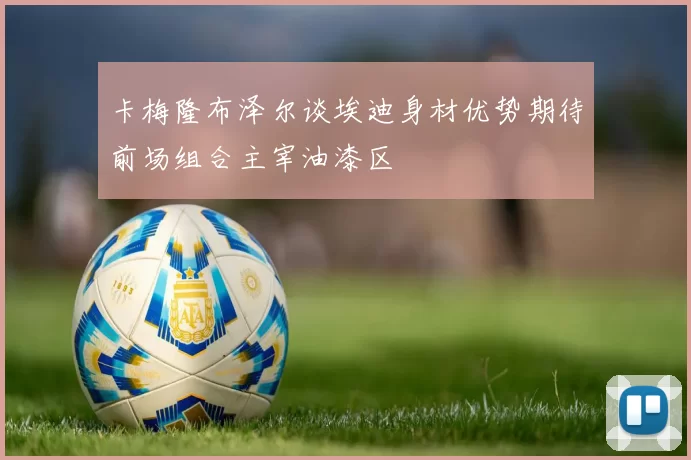 卡梅隆布泽尔谈埃迪身材优势期待前场组合主宰油漆区