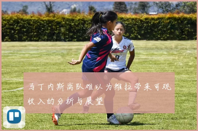 马丁内斯离队难以为维拉带来可观收入的分析与展望